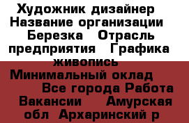 Художник-дизайнер › Название организации ­ Березка › Отрасль предприятия ­ Графика, живопись › Минимальный оклад ­ 50 000 - Все города Работа » Вакансии   . Амурская обл.,Архаринский р-н